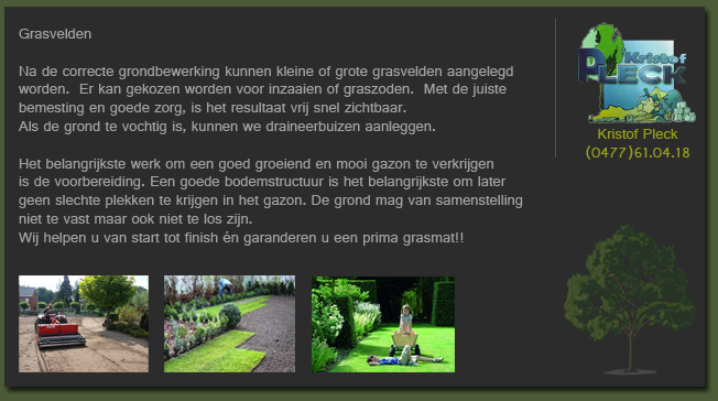 Grasvelden: na de correcte grondbewerking leggen wij kleine of grote grasvelden aan, ingezaaid of met graszoden, met drainage indien nodig. Van start tot finish een prima grasmat.